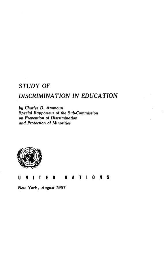 handle is hein.unl/studieuc0001 and id is 1 raw text is: 















STUDY OF


DISCRIMINATION IN EDUCATION

by Charles D. Ammoun
Special Rapporteur of the Sub-Commission
on Prevention of Discrimination
and Protection of Minorities


U N IT E D


New York, August 1957


NATIO NS


