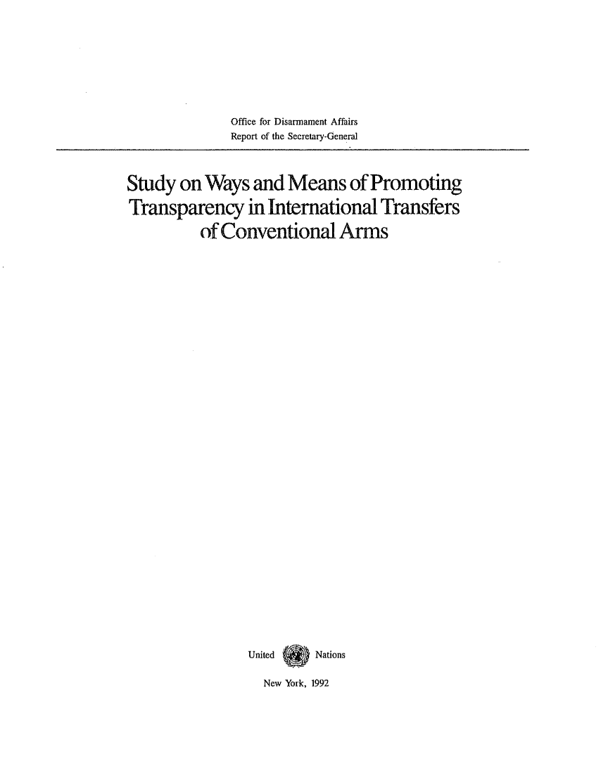 handle is hein.unl/studway0001 and id is 1 raw text is: Office for Disarmament Affairs
Report of the Secretary-General

Study on Ways and Means of Promoting
Transparency in International Transfers
of Conventional Arms
United  ) Nations
New York, 1992


