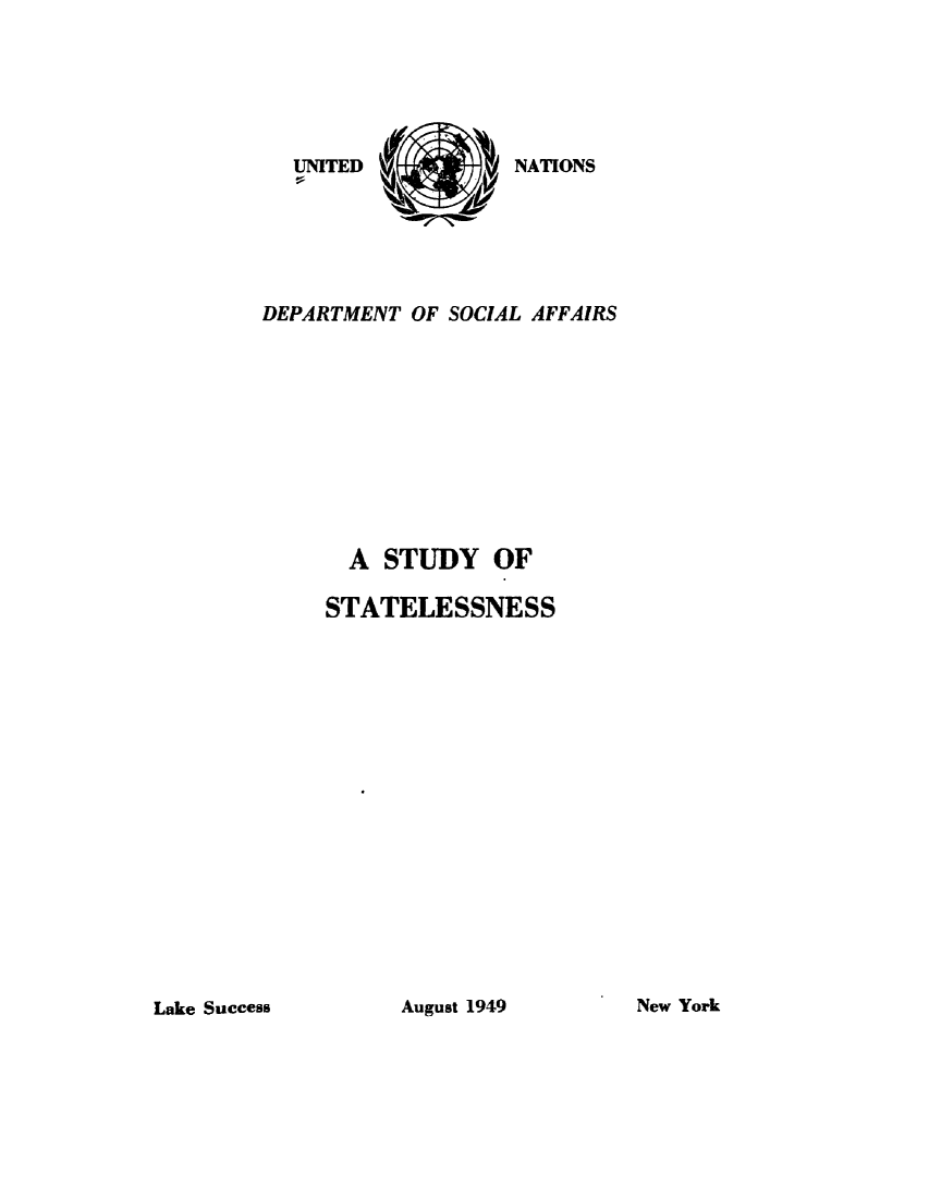 handle is hein.unl/syfstlsn0001 and id is 1 raw text is: 






UNITED
!:,


NATIONS


DEPARTMENT OF SOCIAL AFFAIRS











       A STUDY OF

     STATELESSNESS


Lake Success


New York


August 1949


