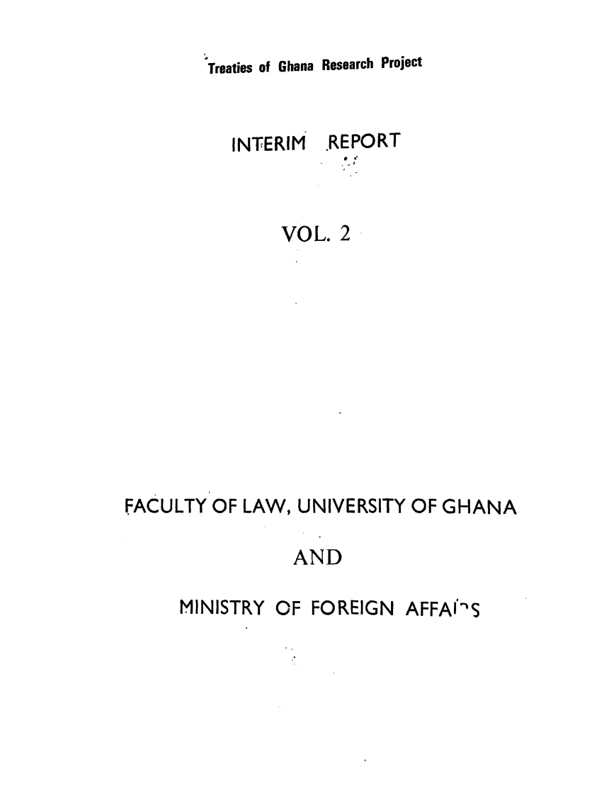 handle is hein.unl/tghanrp0002 and id is 1 raw text is: Treaties of Ghana Research Project

INTERIM

REPORT

VOL. 2
FACULTY OF LAW, UNIVERSITY OF GHANA
AND

MINISTRY OF

AFFAl S

FOREIGN


