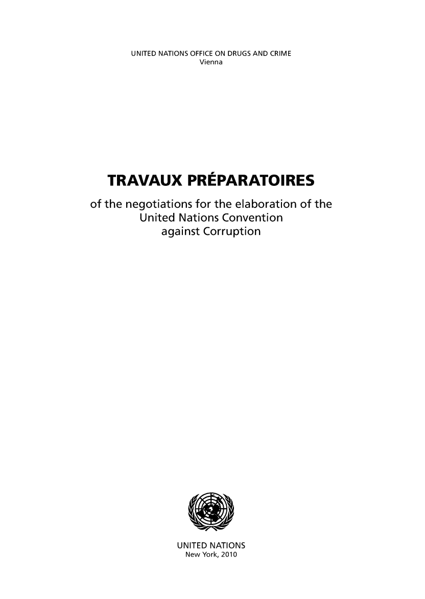 handle is hein.unl/traprep0001 and id is 1 raw text is: UNITED NATIONS OFFICE ON DRUGS AND CRIME
Vienna
TRAVAUX PREPARATOIRES
of the negotiations for the elaboration of the
United Nations Convention
against Corruption

UNITED NATIONS
New York, 2010


