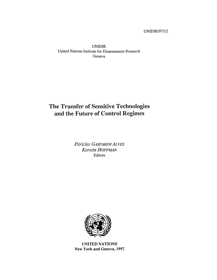 handle is hein.unl/tsensif0001 and id is 1 raw text is: UNIDIR/97/12

UNIDIR
United Nations Institute for Disarmament Research
Geneva
The Transfer of Sensitive Technologies
and the Future of Control Regimes
Piricles GASPARINIALVES
Kerstin HOFFMAN
Editors

UNITED NATIONS
New York and Geneva, 1997


