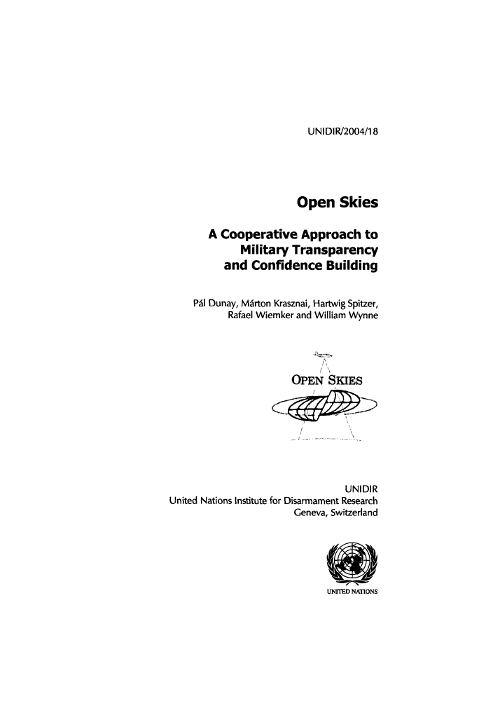 handle is hein.unl/unaabq0001 and id is 1 raw text is: UNIDIR/2004/18

Open Skies
A Cooperative Approach to
Military Transparency
and Confidence Building
PSI Dunay, MArton Krasznai, Hartwig Spitzer,
Rafael Wiemker and William Wynne
OPEN SKIES
UNIDIR
United Nations Institute for Disarmament Research
Geneva, Switzerland
UNITED NATINS


