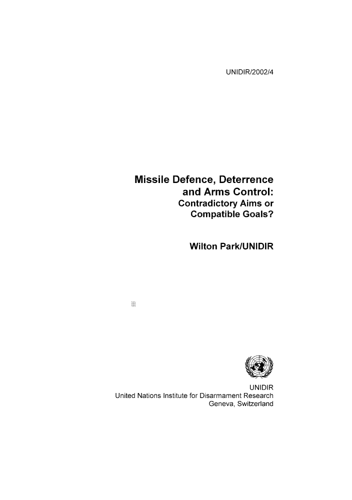 handle is hein.unl/unaack0001 and id is 1 raw text is: UNIDIR/2002/4

Missile Defence, Deterrence
and Arms Control:
Contradictory Aims or
Compatible Goals?
Wilton ParkUNIDIR
UNIDIR
United Nations Institute for Disarmament Research
Geneva, Switzerland


