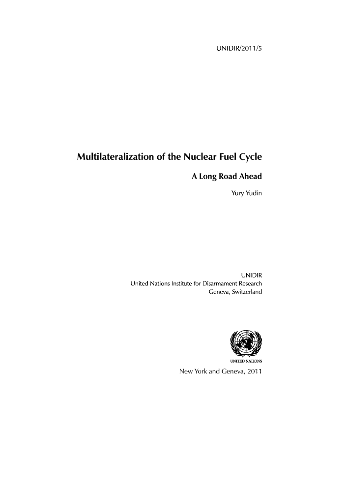 handle is hein.unl/unaado0001 and id is 1 raw text is: UNIDIR/2011/5

Multilateralization of the Nuclear Fuel Cycle
A Long Road Ahead
Yury Yudin
UNIDIR
United Nations Institute for Disarmament Research
Geneva, Switzerland
UNITED NATIONS
New York and Geneva, 2011


