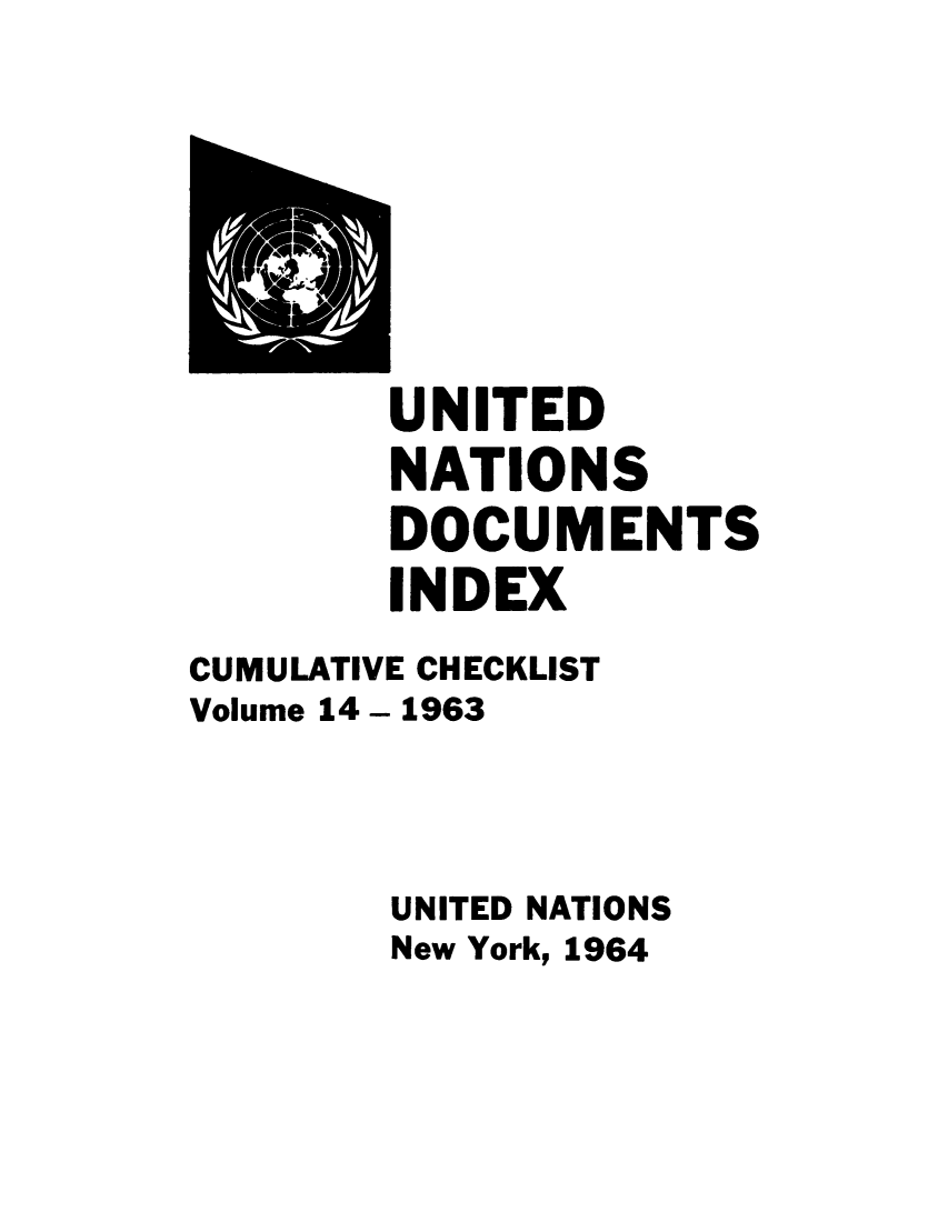 handle is hein.unl/unatidoci0014 and id is 1 raw text is: UNITED
NATIONS
DOCUMENTS
INDEX
CUMULATIVE CHECKLIST
Volume 14 - 1963
UNITED NATIONS
New York, 1964


