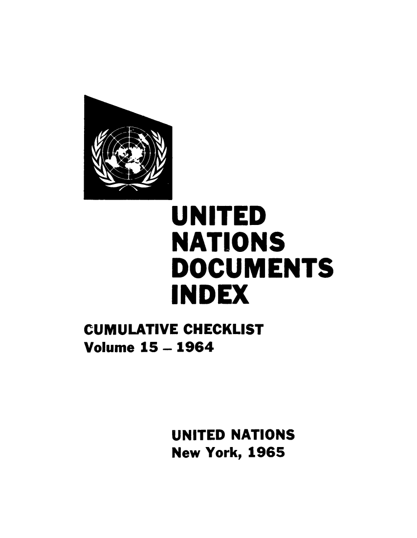 handle is hein.unl/unatidoci0015 and id is 1 raw text is: UNITED
NATIONS
DOCUMENTS
INDEX
CUMULATIVE CHECKLIST
Volume 15 - 1964
UNITED NATIONS
New York, 1965


