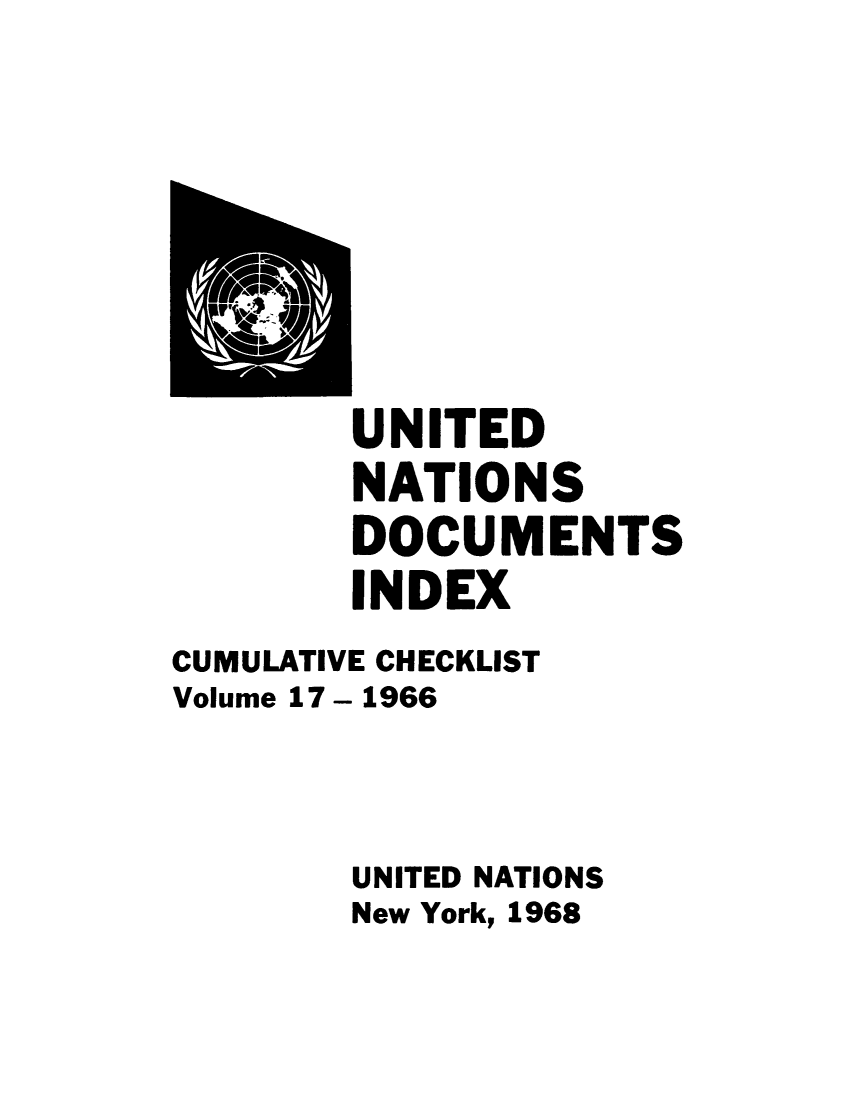 handle is hein.unl/unatidoci0017 and id is 1 raw text is: UNITED
NATIONS
DOCUMENTS
INDEX
CUMULATIVE CHECKLIST
Volume 17 - 1966
UNITED NATIONS
New York, 1968


