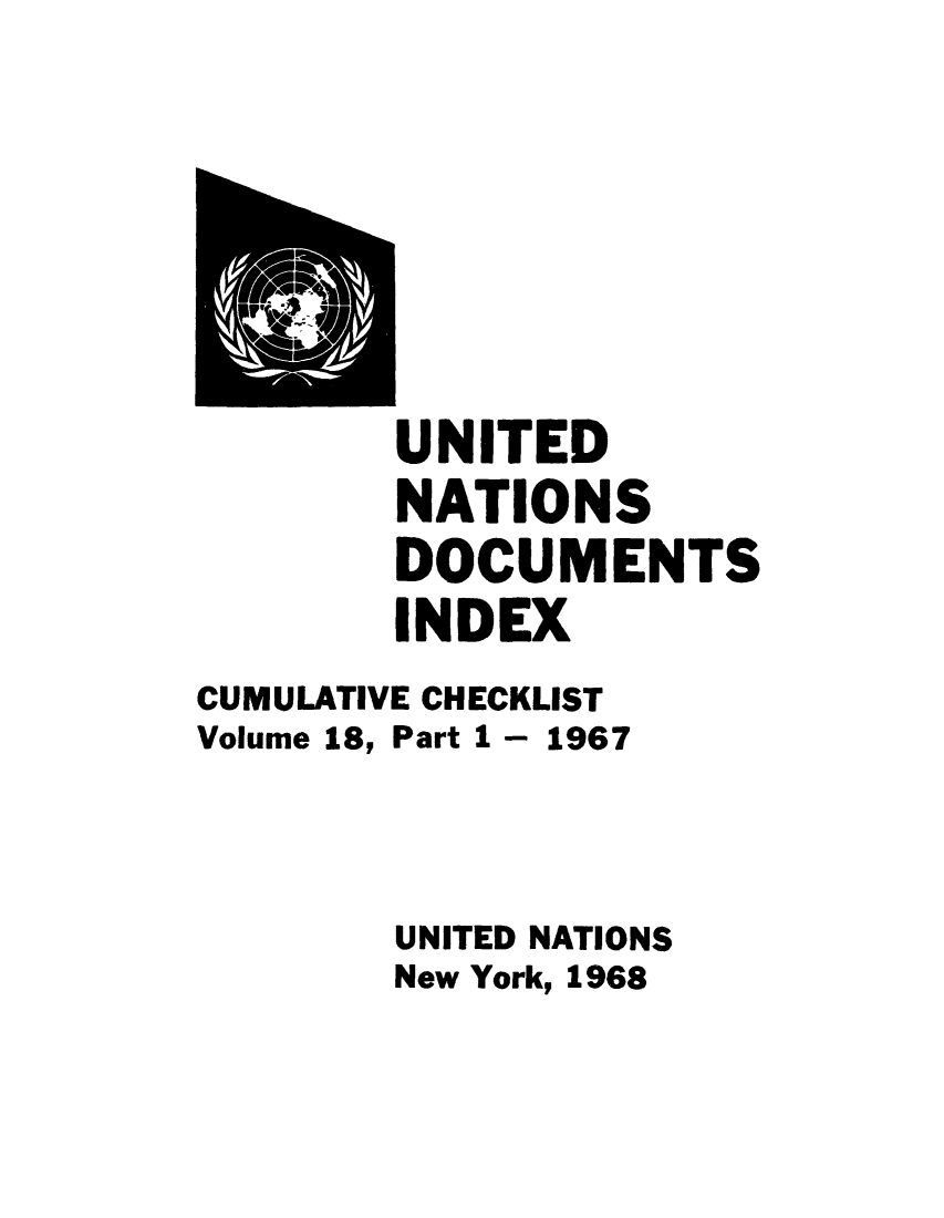 handle is hein.unl/unatidoci0018 and id is 1 raw text is: UNITED
NATIONS
DOCUMENTS
INDEX
CUMULATIVE CHECKLIST
Volume 18, Part 1 - 1967
UNITED NATIONS
New York, 1968


