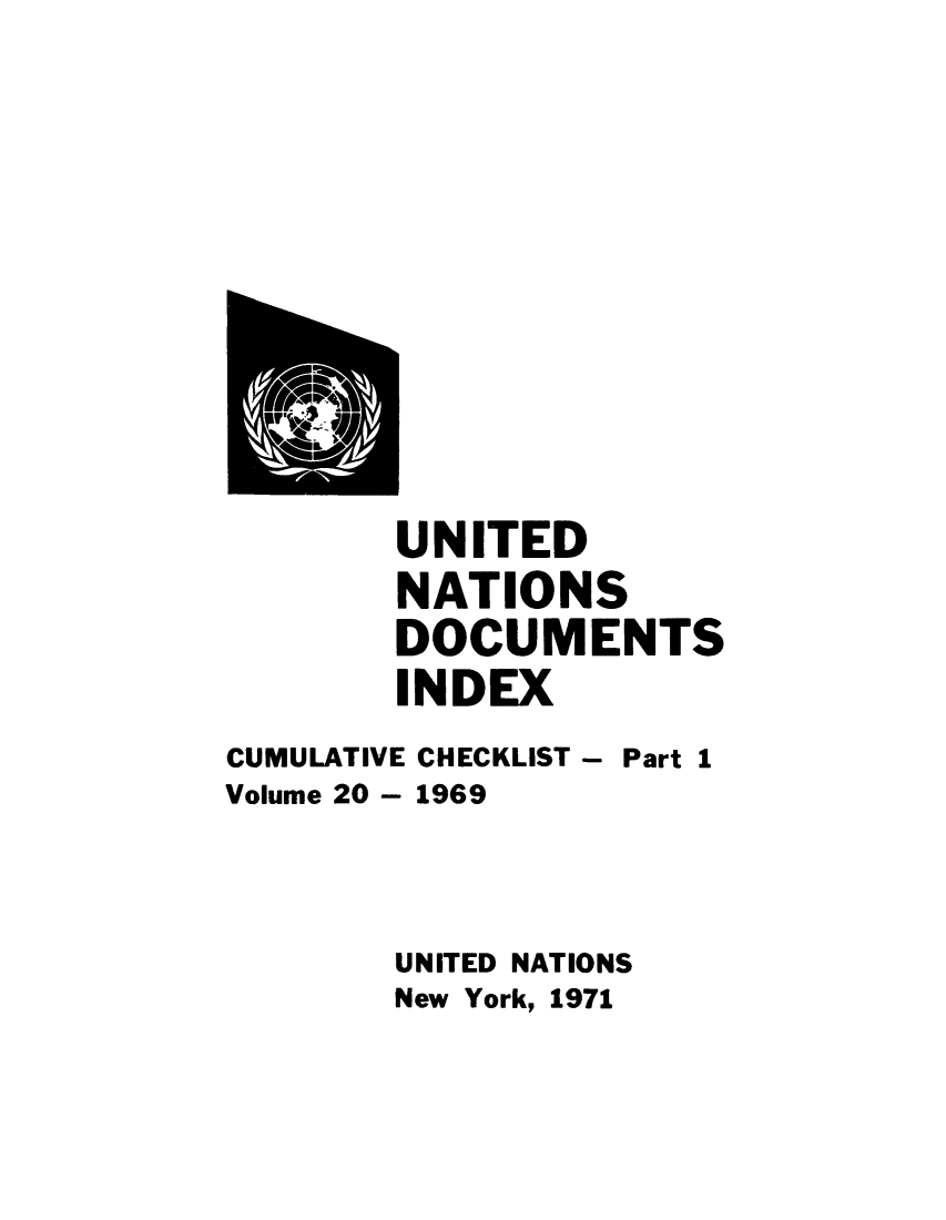 handle is hein.unl/unatidoci0020 and id is 1 raw text is: UNITED
NATIONS
DOCUMENTS
INDEX
CUMULATIVE CHECKLIST - Part 1
Volume 20 - 1969
UNITED NATIONS
New York, 1971


