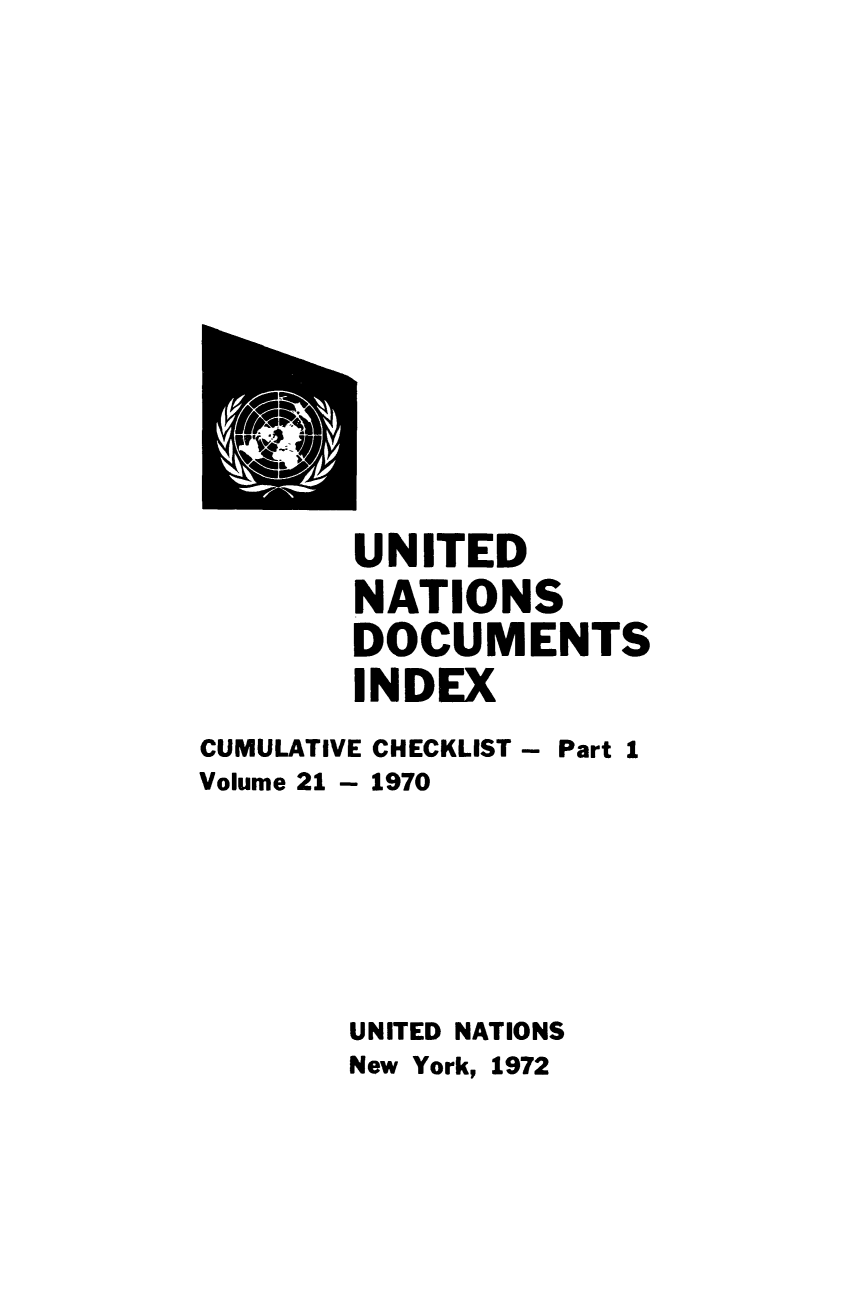 handle is hein.unl/unatidoci0021 and id is 1 raw text is: UNITED
NATIONS
DOCUMENTS
INDEX
CUMULATIVE CHECKLIST - Part 1
Volume 21 - 1970
UNITED NATIONS
New York, 1972


