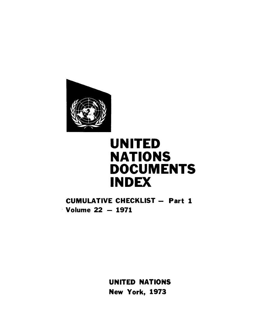 handle is hein.unl/unatidoci0022 and id is 1 raw text is: UNITED
NATIONS
DOCUMENTS
INDEX

CUMULATIVE CHECKLIST - Part 1
Volume 22 - 1971
UNITED NATIONS
New York, 1973


