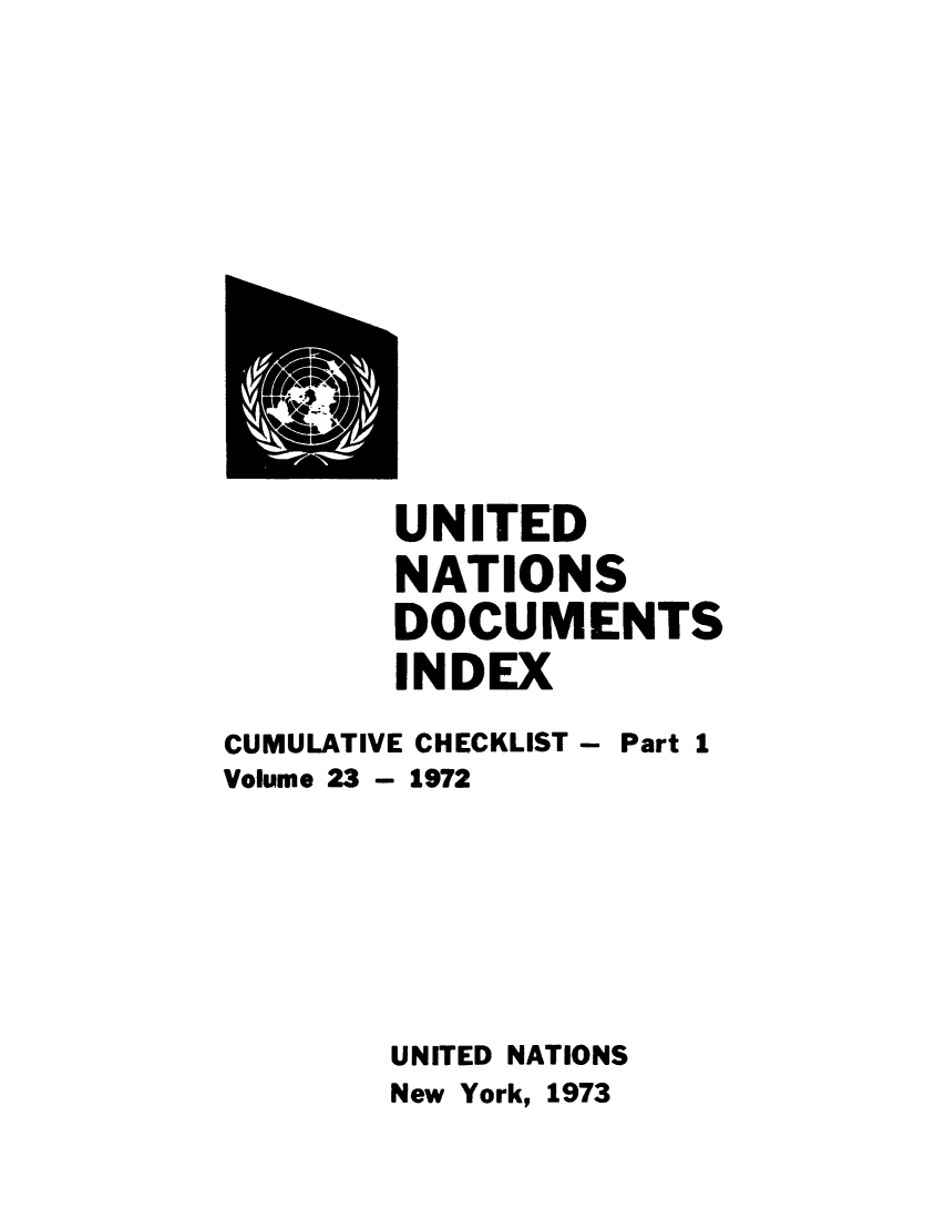 handle is hein.unl/unatidoci0023 and id is 1 raw text is: UNITED
NATIONS
DOCUMENTS
INDEX

CUMULATIVE
Volume 23 -

CHECKLIST - Part 1
1972

UNITED NATIONS
New York, 1973


