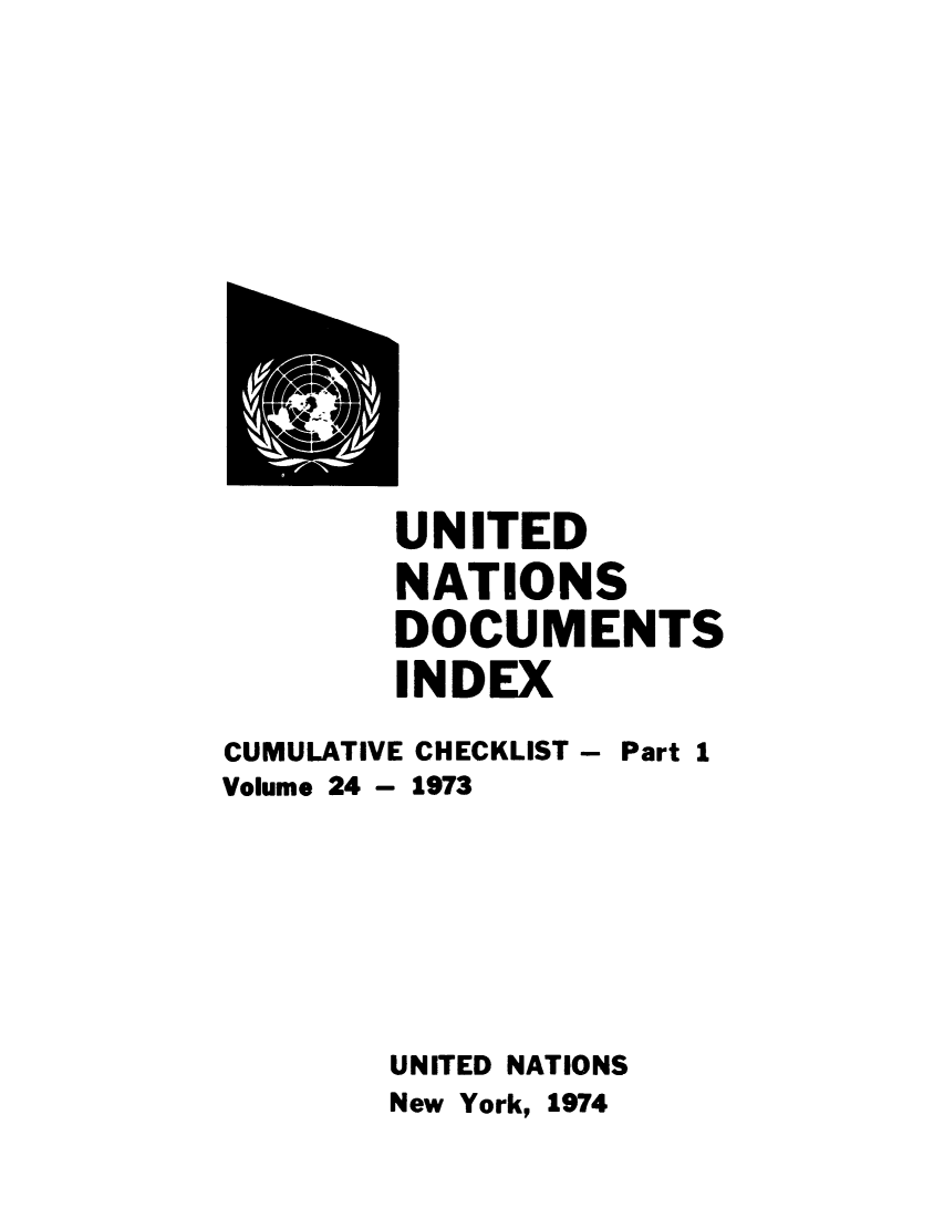 handle is hein.unl/unatidoci0024 and id is 1 raw text is: UNITED
NATIONS
DOCUMENTS
INDEX

CUMULATIVE
Volume 24 -

CHECKLIST -
1973

Part 1

UNITED NATIONS
New York, 1974



