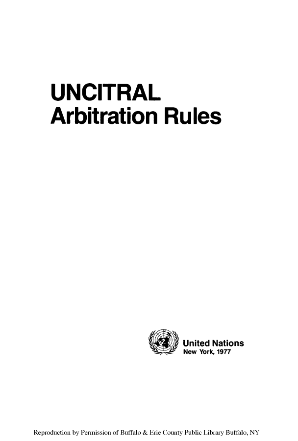 handle is hein.unl/unciarb0001 and id is 1 raw text is: UNCITRAL
Arbitration Rules
United Nations
New York, 1977

Reproduction by Permission of Buffalo & Erie County Public Library Buffalo, NY


