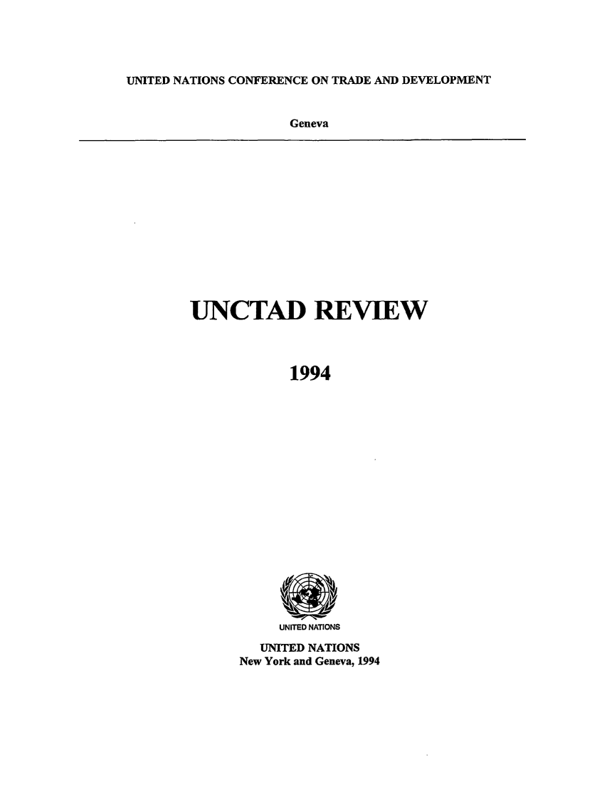 handle is hein.unl/unctad0005 and id is 1 raw text is: UNITED NATIONS CONFERENCE ON TRADE AND DEVELOPMENT

Geneva

UNCTAD REVIEW
1994

UNITED NATIONS

UNITED NATIONS
New York and Geneva, 1994


