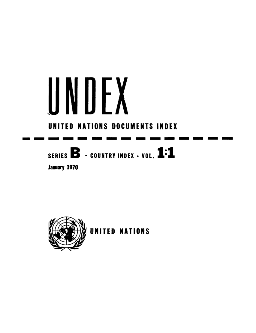 handle is hein.unl/undexb0001 and id is 1 raw text is: UNITED NATIONS DOCUMENTS INDEX
- m     -   m-     -  - m    -   - m    -  -
SERIES B - COUNTRY INDEX voL. 1:1
January 1970

UNITED NATIONS

m -

-,U N 0 Ex


