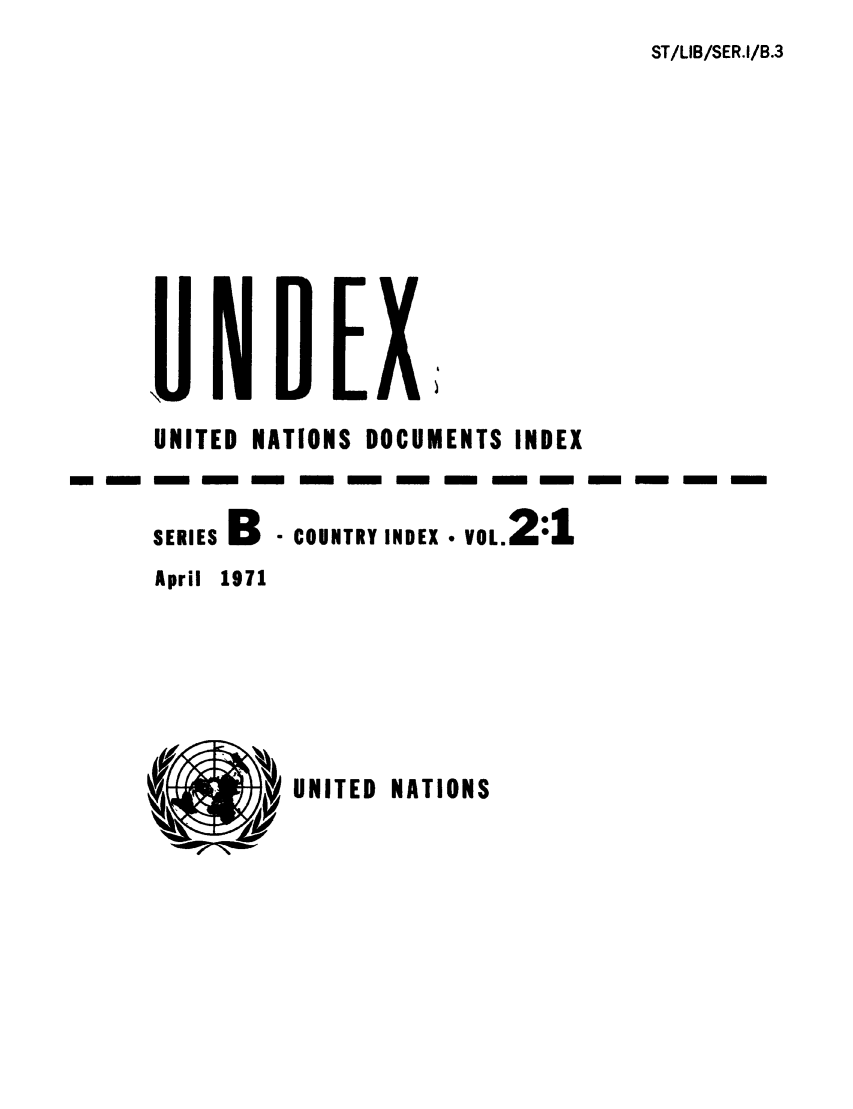 handle is hein.unl/undexb0002 and id is 1 raw text is: ST/LIB/SER.I/B.3

UNITED NATIONS DOCUMENTS INDEX
SERIEs B COUNTRY INDEX  VOL.2:1
April 1971

UNITED NATIONS


