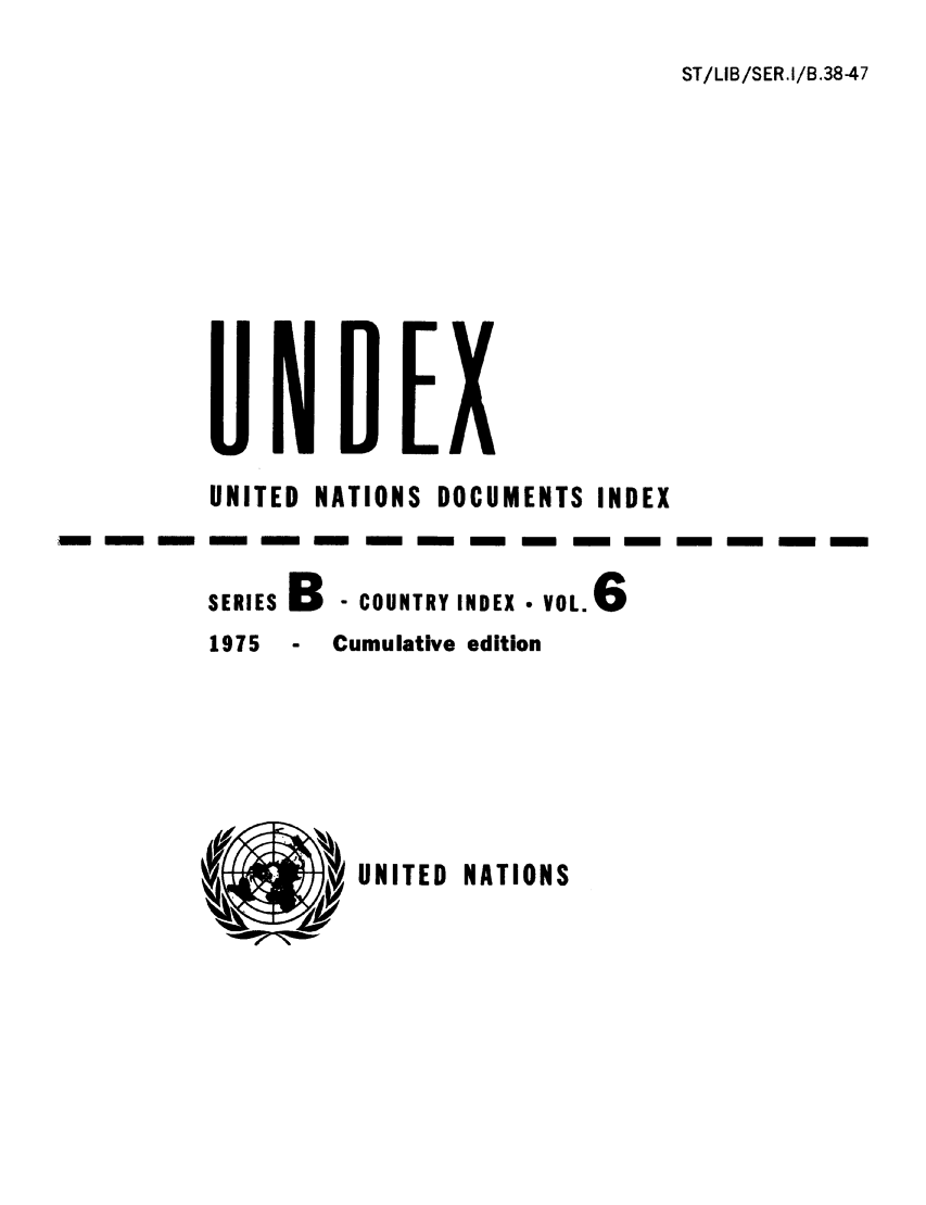 handle is hein.unl/undexb0009 and id is 1 raw text is: ST/LIB/SER .I/B.38-47

UNITED NATIONS DOCUMENTS INDEX
rn -    mmm m -    m m m-             -  -   -  -
SERIESB  - COUNTRY INDEX    VOL
1975 - Cumulative edition

UNITED NATIONS


