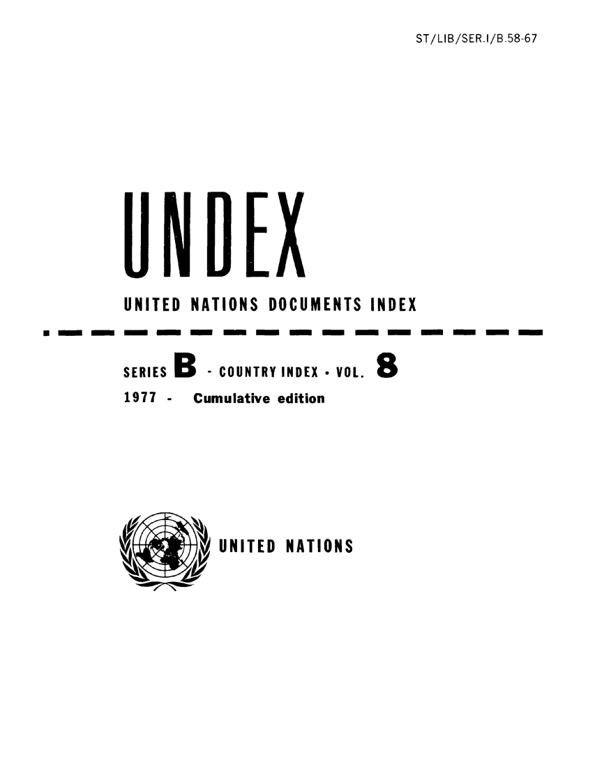 handle is hein.unl/undexb0011 and id is 1 raw text is: ST/LIB/SER.I/B.58-67

0 - -

UNITED NATIONS DOCUMENTS INDEX
SERIES B  - COUNTRY INDEX - VOL.
1977 -  Cumulative edition

UNITED NATIONS



