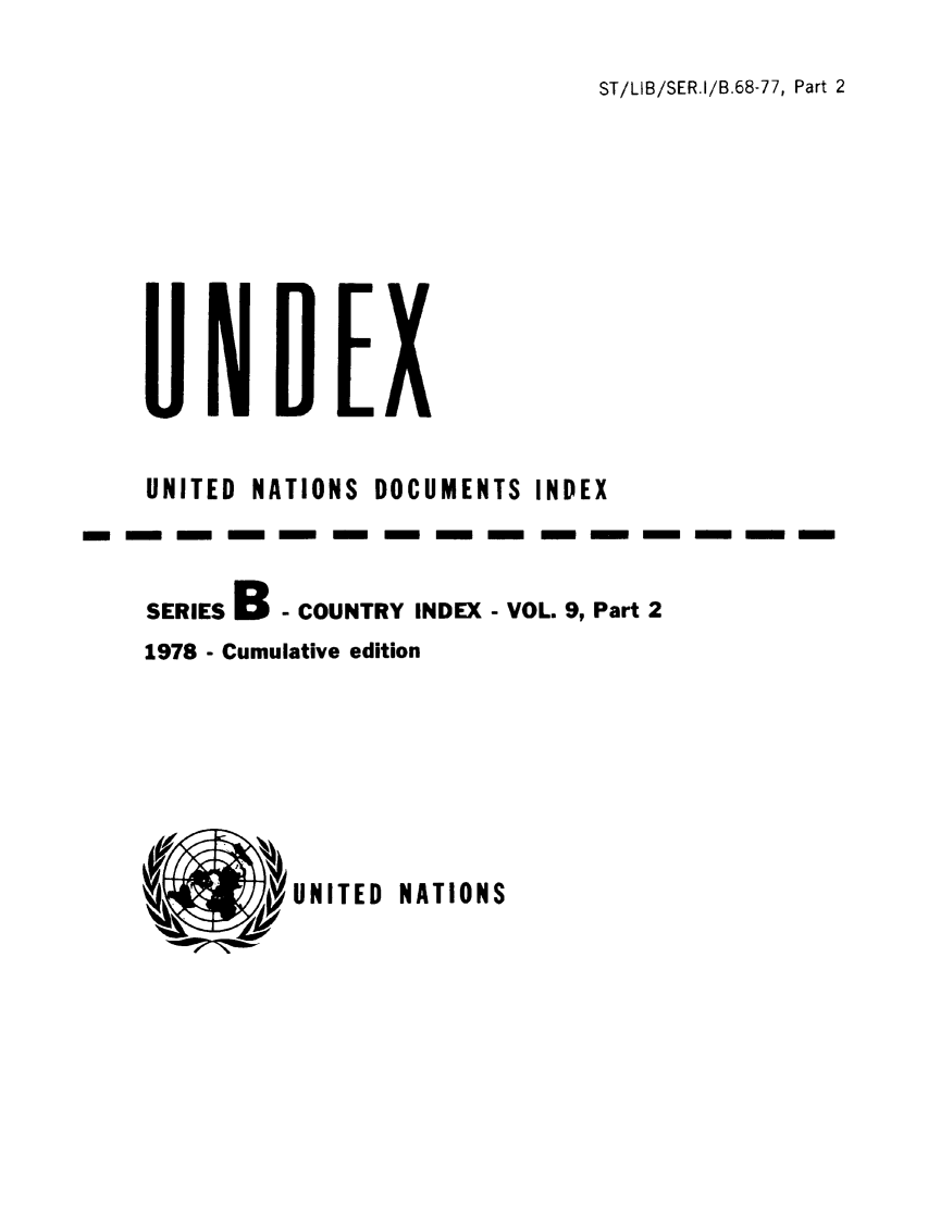 handle is hein.unl/undexb0013 and id is 1 raw text is: ST/LIB/SER.I/B.68-77, Part 2

UNITED NATIONS DOCUMENTS INDEX
-mm -      m   m m -  m   m   m-m    mmm
SERIES B- COUNTRY INDEX - VOL. 9, Part 2
1978 - Cumulative edition

UNITED NATIONS


