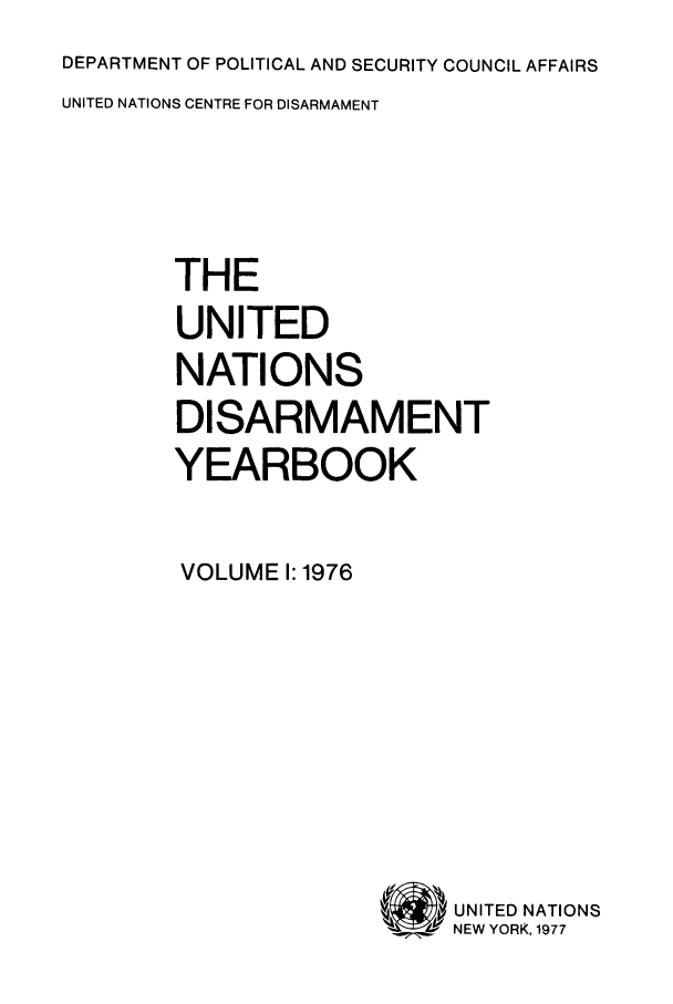 handle is hein.unl/undisary0001 and id is 1 raw text is: DEPARTMENT OF POLITICAL AND SECURITY COUNCIL AFFAIRS

UNITED NATIONS CENTRE FOR DISARMAMENT
THE
UNITED
NATIONS
DISARMAMENT
YEARBOOK
VOLUME 1: 1976

v UNITED NATIONS
 NEW YORK, 1977


