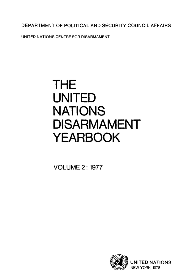 handle is hein.unl/undisary0002 and id is 1 raw text is: DEPARTMENT OF POLITICAL AND SECURITY COUNCIL AFFAIRS
UNITED NATIONS CENTRE FOR DISARMAMENT
THE
UNITED
NATIONS
DISARMAMENT
YEARBOOK
VOLUME 2:1977

UNITED NATIONS
NEW YORK, 1978


