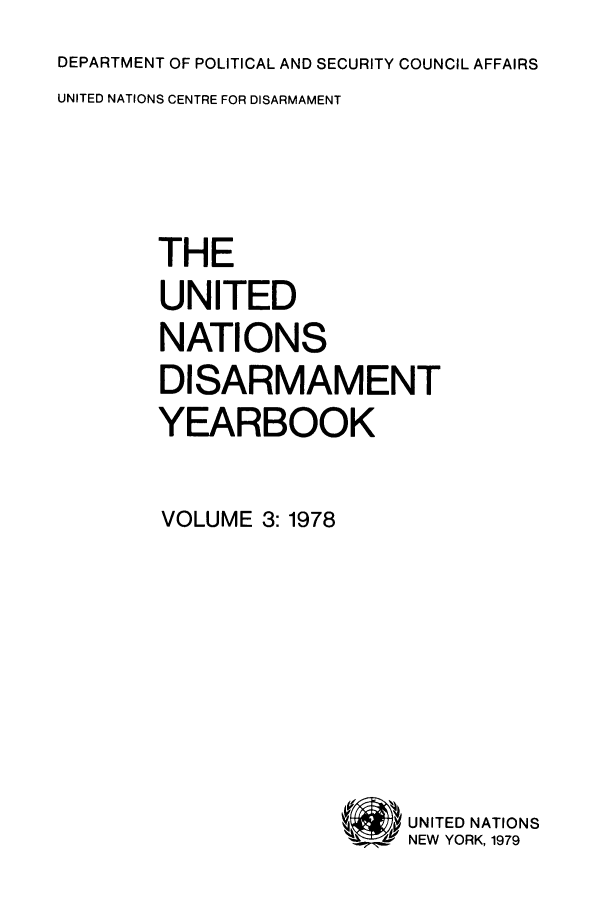 handle is hein.unl/undisary0003 and id is 1 raw text is: DEPARTMENT OF POLITICAL AND SECURITY COUNCIL AFFAIRS
UNITED NATIONS CENTRE FOR DISARMAMENT
THE
UNITED
NATIONS
DISARMAMENT
YEARBOOK
VOLUME 3:1978

UNITED NATIONS
NEW YORK, 1979


