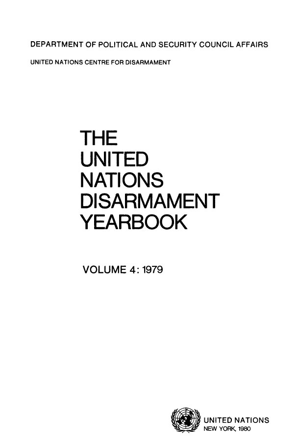 handle is hein.unl/undisary0004 and id is 1 raw text is: DEPARTMENT OF POLITICAL AND SECURITY COUNCIL AFFAIRS
UNITED NATIONS CENTRE FOR DISARMAMENT
THE
UNITED
NATIONS
DISARMAMENT
YEARBOOK
VOLUME 4:1979

NTED NAT, ONS
NEW YORK 1980


