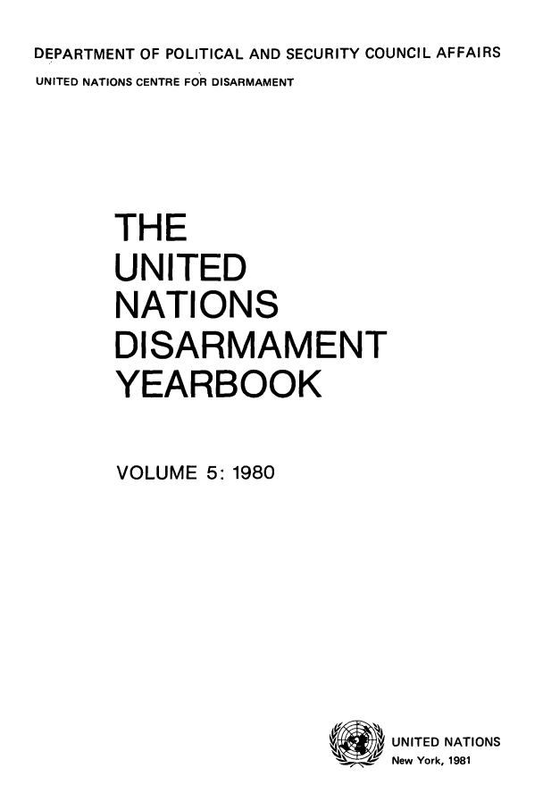 handle is hein.unl/undisary0005 and id is 1 raw text is: DEPARTMENT OF POLITICAL AND SECURITY COUNCIL AFFAIRS
UNITED NATIONS CENTRE FOR DISARMAMENT
THE
UNITED
NATIONS
DISARMAMENT
YEARBOOK
VOLUME 5: 1980

v   UNITED NATIONS
New York, 1981


