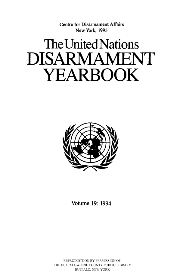 handle is hein.unl/undisary0019 and id is 1 raw text is: Centre for Disarmament Affairs
New York, 1995
The United Nations
DISARMAMENT
YEARBOOK

Volume 19: 1994
REPRODUCTION BY PERMISSION OF
THE BUFFALO & ERIE COUNTY PUBLIC LIBRARY
BUFFALO, NEW YORK



