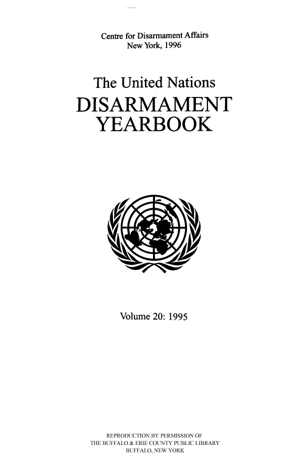 handle is hein.unl/undisary0020 and id is 1 raw text is: Centre for Disarmament Affairs
New York, 1996
The United Nations
DISARMAMENT
YEARBOOK

Volume 20: 1995
REPRODUCTION BY PERMISSION OF
THE BUFFALO & ERIE COUNTY PUBLIC LIBRARY
BUFFALO, NEW YORK



