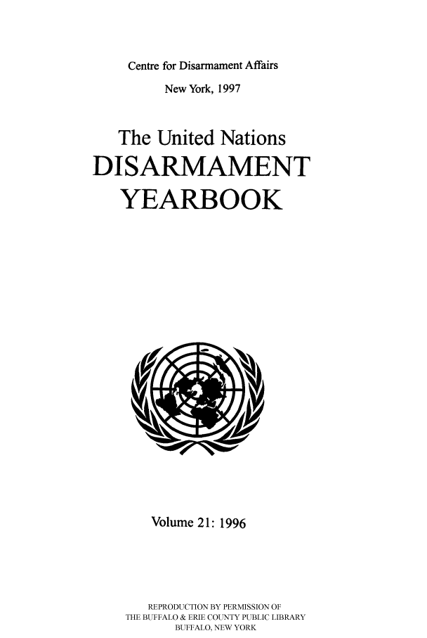 handle is hein.unl/undisary0021 and id is 1 raw text is: Centre for Disarmament Affairs

New York, 1997
The United Nations
DISARMAMENT
YEARBOOK

Volume 21: 1996
REPRODUCTION BY PERMISSION OF
THE BUFFALO & ERIE COUNTY PUBLIC LIBRARY
BUFFALO, NEW YORK


