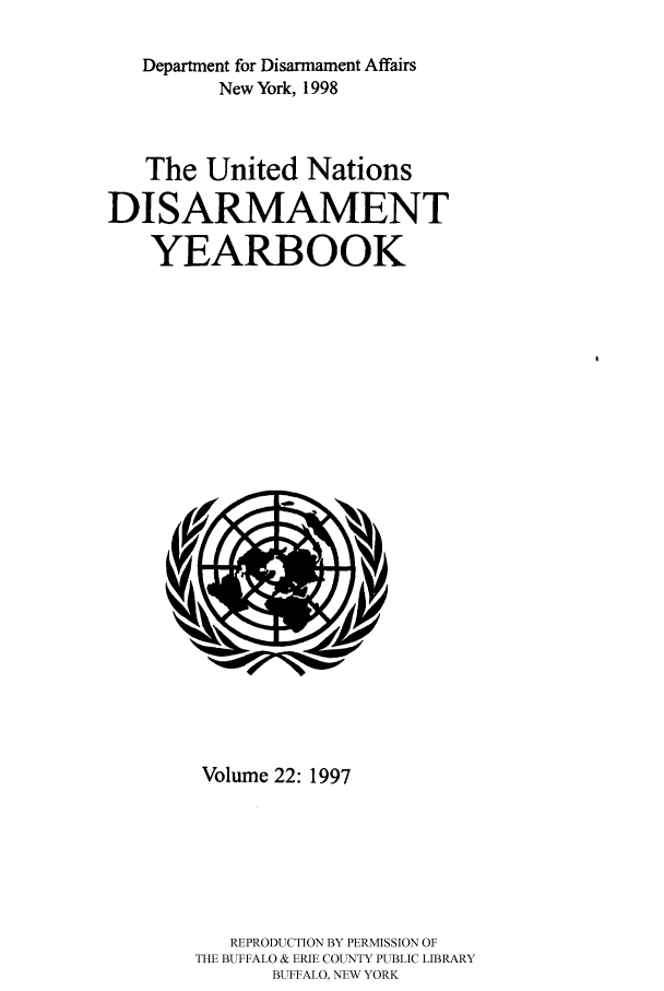 handle is hein.unl/undisary0022 and id is 1 raw text is: Department for Disarmament Affairs
New York, 1998
The United Nations
DISARMAMENT
YEARBOOK

Volume 22: 1997
REPRODUCTION BY PERMISSION OF
THE BUFFALO & ERIE COUNTY PUBLIC LIBRARY
BUFFALO, NEW YORK


