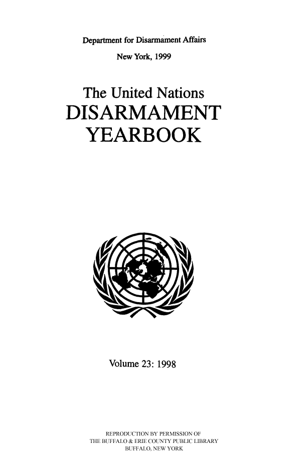 handle is hein.unl/undisary0023 and id is 1 raw text is: Department for Disarmament Affairs
New York, 1999
The United Nations
DISARMAMENT
YEARBOOK

Volume 23: 1998
REPRODUCTION BY PERMISSION OF
THE BUFFALO & ERIE COUNTY PUBLIC LIBRARY
BUFFALO, NEW YORK



