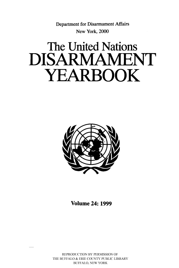 handle is hein.unl/undisary0024 and id is 1 raw text is: Department for Disarmament Affairs
New York, 2000
The United Nations
DISARMAMENT
YEARBOOK

Volume 24: 1999
REPRODUCTION BY PERMISSION OF
THE BUFFALO & ERIE COUNTY PUBLIC LIBRARY
BUFFALO, NEW YORK


