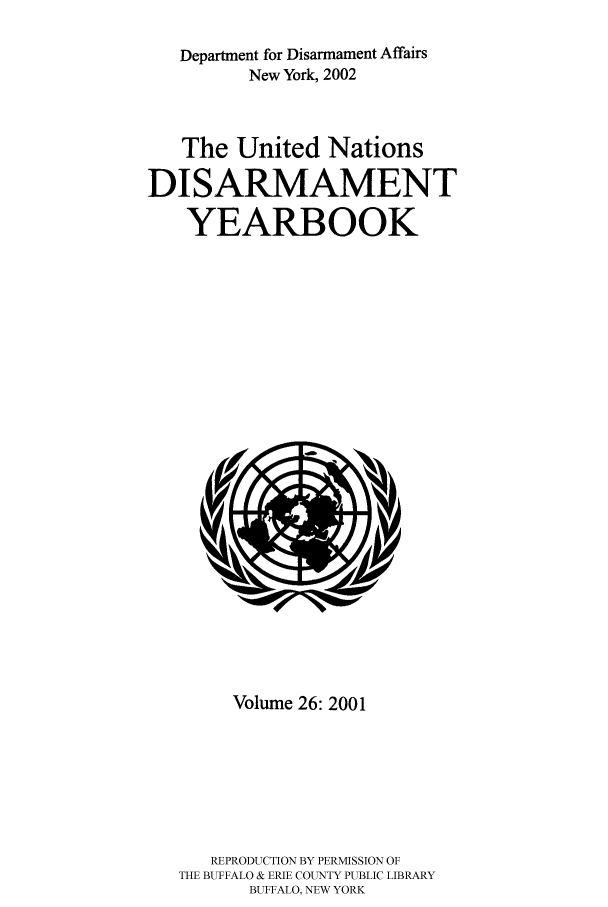 handle is hein.unl/undisary0026 and id is 1 raw text is: Department for Disarmament Affairs
New York, 2002
The United Nations
DISARMAMENT
YEARBOOK

Volume 26: 2001
REPRODUCTION BY PERMISSION OF
THE BUFFALO & ERIE COUNTY PUBLIC LIBRARY
BUFFALO, NEW YORK


