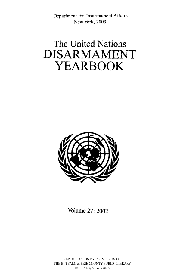 handle is hein.unl/undisary0027 and id is 1 raw text is: Department for Disarmament Affairs
New York, 2003
The United Nations
DISARMAMENT
YEARBOOK

Volume 27: 2002
REPRODUCTION BY PERMISSION OF
THE BUFFALO & ERIE COUNTY PUBLIC LIBRARY
BUFFALO, NEW YORK


