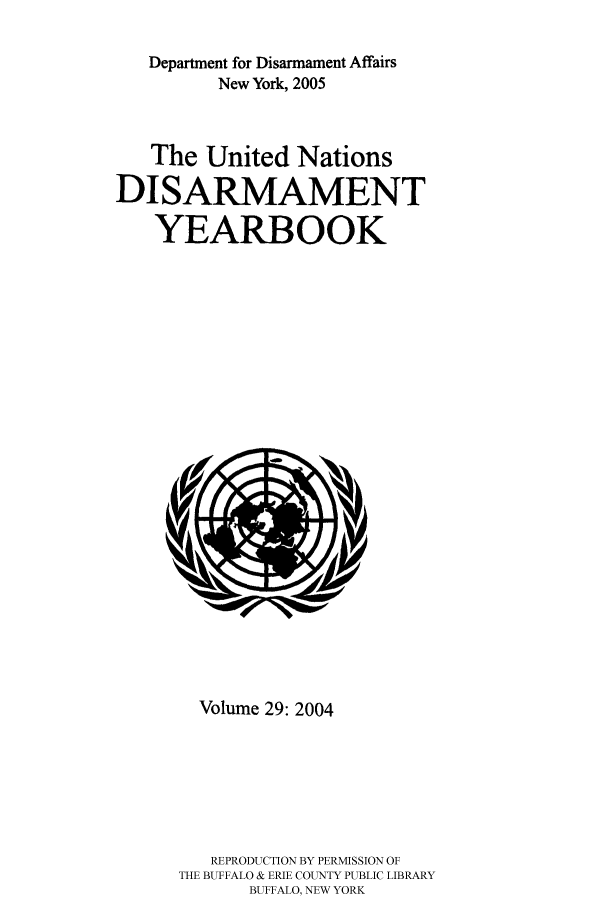 handle is hein.unl/undisary0029 and id is 1 raw text is: Department for Disarmament Affairs
New York, 2005
The United Nations
DISARMAMENT
YEARBOOK

Volume 29: 2004
REPRODUCTION BY PERMISSION OF
THE BUFFALO & ERIE COUNTY PUBLIC LIBRARY
BUFFALO, NEW YORK


