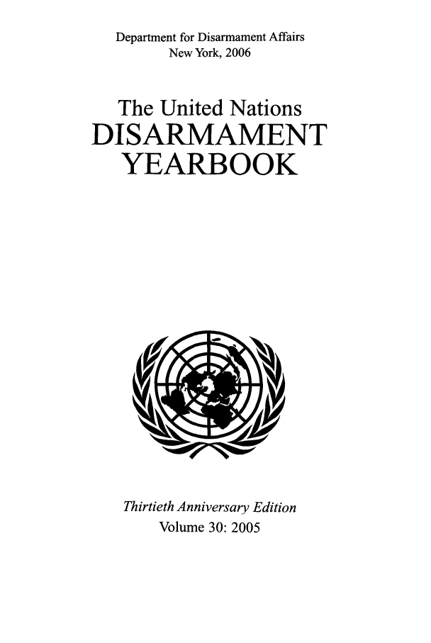 handle is hein.unl/undisary0030 and id is 1 raw text is: Department for Disarmament Affairs
New York, 2006
The United Nations
DISARMAMENT
YEARBOOK

Thirtieth Anniversary Edition
Volume 30: 2005


