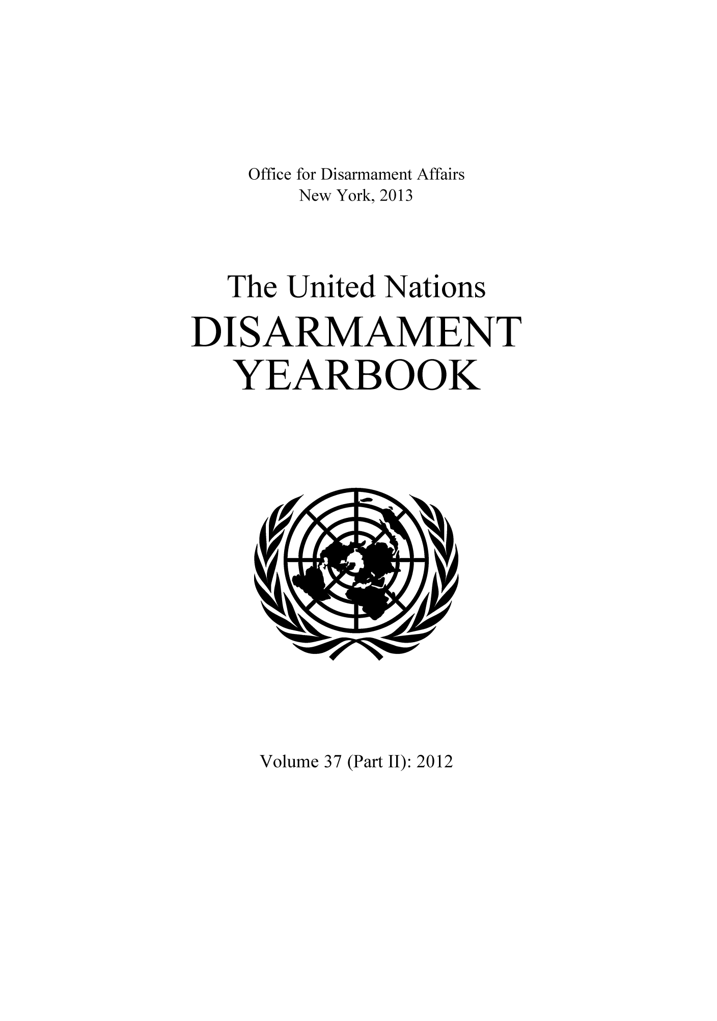 handle is hein.unl/undisary0043 and id is 1 raw text is: Office for Disarmament Affairs
New York, 2013
The United Nations
DISARMAMENT
YEARBOOK

Volume 37 (Part II): 2012


