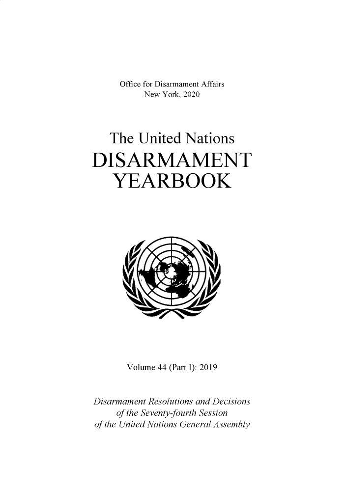 handle is hein.unl/undisary0056 and id is 1 raw text is: Office for Disarmament Affairs
New York, 2020
The United Nations
DISARMAMENT
YEARBOOK
Volume 44 (Part I): 2019
Disarmament Resolutions and Decisions
of the Seventy-fourth Session
of the United Nations General Assembly


