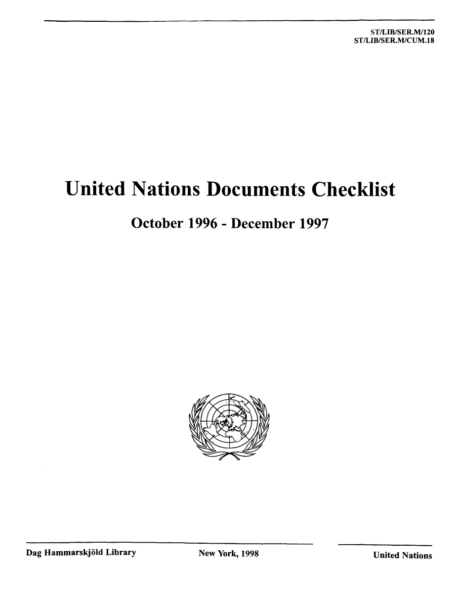 handle is hein.unl/undocchl0001 and id is 1 raw text is: ST/LIB/SER.M/120
ST/LIB/SER.M/CUM.1 8
United Nations Documents Checklist

October 1996

- December 1997

U.,

Dag Hammarskj6ld Library

United Nations

New York, 1998


