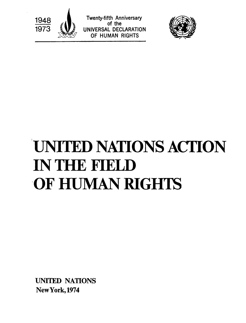handle is hein.unl/unfldjrt0001 and id is 1 raw text is: 

v ,


((K


UNITED NATIONS ACTION

IN  THE FIELD

OF   HUMAN RIGHTS











UNITED NATIONS
NewYork, 1974


1948
1973


Twenty-fifth Anniversary
     of the
UNIVERSAL DECLARATION
OF HUMAN RIGHTS


