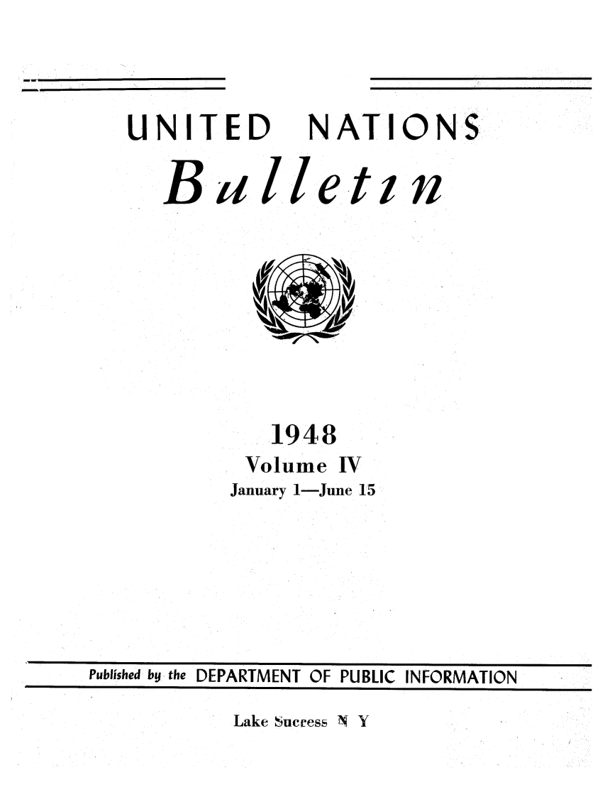 handle is hein.unl/unibulle0004 and id is 1 raw text is: UNITED

NATIONS

B a lle.ti n

1948
Volume IV
January 1-June 15

Lake Success N Y

Published by the DEPARTMENT OF PUBLIC INFORMATION

mm


