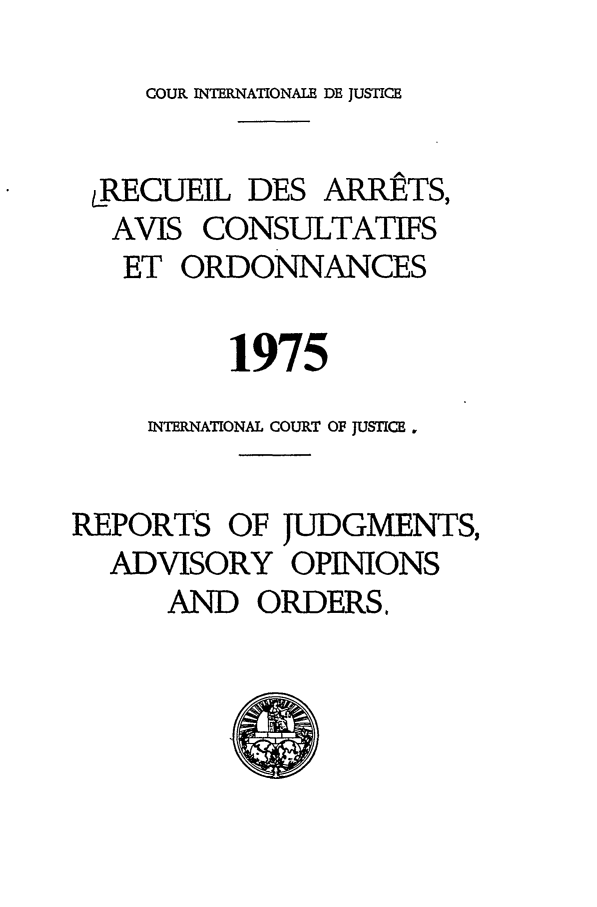 handle is hein.unl/unicj0014 and id is 1 raw text is: COUR RNTERNATIONAIE DE JUSTICE

LRECUEfI DES ARRETS,
AVIS CONSULTATIFS
ET ORDONNANCES
1975
NTNATIONAL COURT OF JUSTICE.
REPORTS OF JUDGMENTS,
ADVISORY OPINIONS
AND ORDERS,


