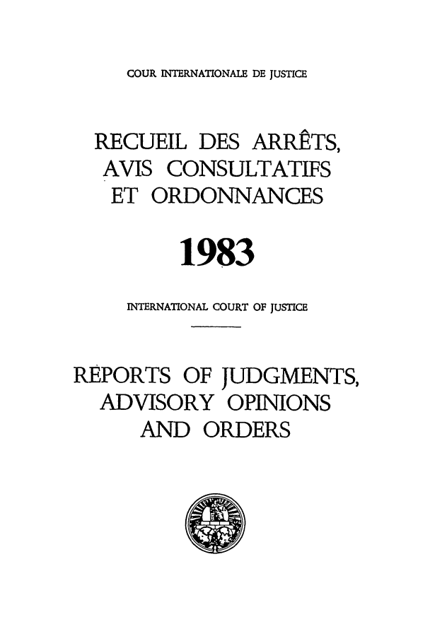 handle is hein.unl/unicj0016 and id is 1 raw text is: COUR INTERNATIONALE DE JUSTICE

RECUEIL DES ARRETS,
AVIS CONSULTATIFS
ET ORDONNANCES
1983
INTERNATIONAL COURT OF JUSTICE
REPORTS OF JUDGMENTS,
ADVISORY OPINIONS
AND ORDERS


