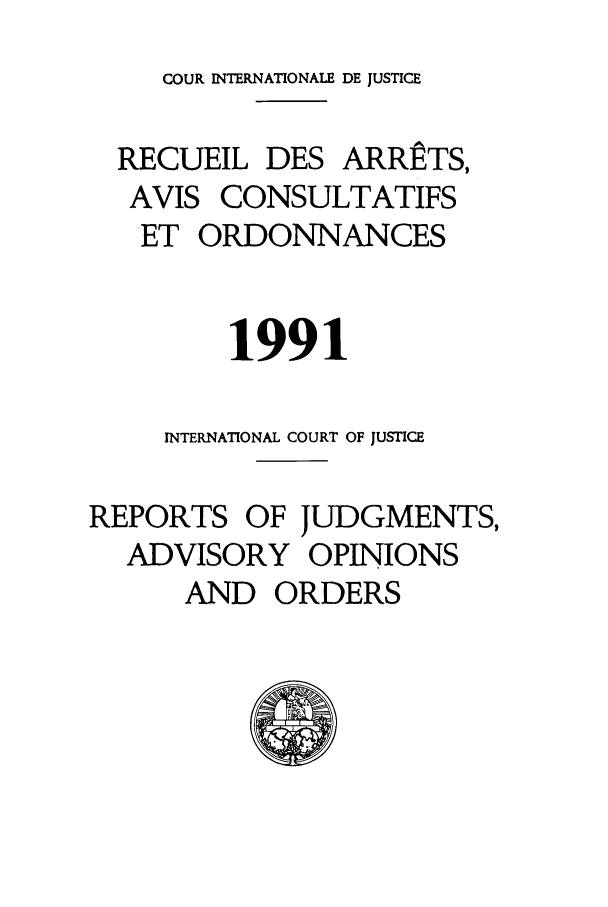 handle is hein.unl/unicj0023 and id is 1 raw text is: COUR INTERNATIONALE DE JUSTICE
RECUEIL DES ARRtTS,
AVIS CONSULTATIFS
ET ORDONNANCES
1991
INTERNATIONAL COURT OF JUSTICE
REPORTS OF JUDGMENTS,
ADVISORY OPINIONS
AND ORDERS


