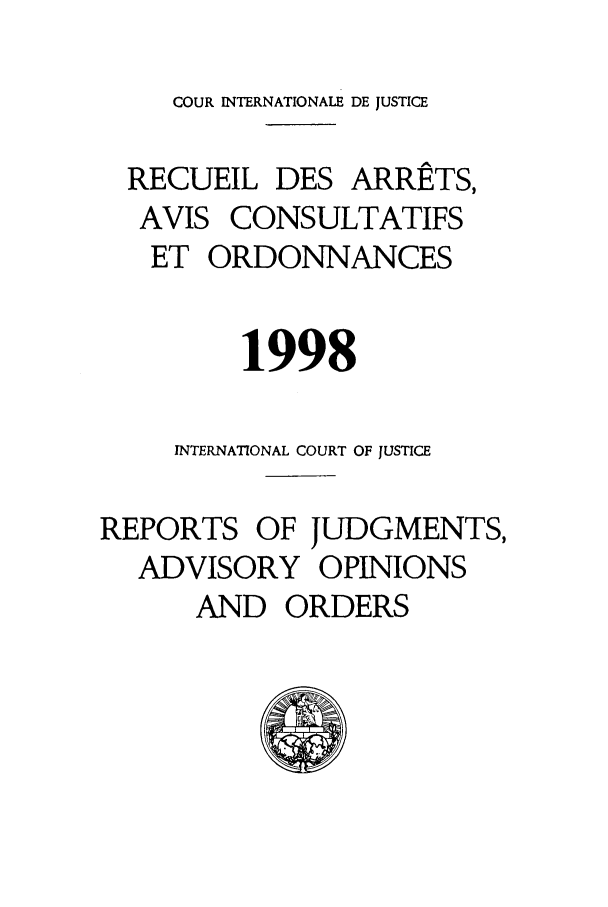 handle is hein.unl/unicj0030 and id is 1 raw text is: COUR INTERNATIONALE DE JUSTICE
RECUEIL DES ARRETS,
AVIS CONSULTATIFS
ET ORDONNANCES
1998
INTERNATIONAL COURT OF JUSTICE
REPORTS OF JUDGMENTS,
ADVISORY OPINIONS
AND ORDERS


