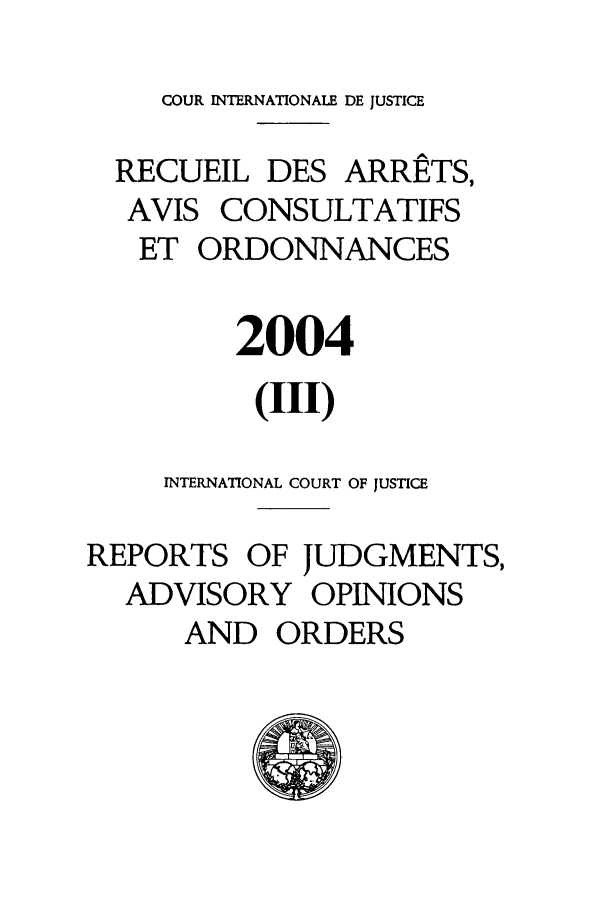 handle is hein.unl/unicj0038 and id is 1 raw text is: COUR INTERNATIONALE DE JUSTICE
RECUEIL DES ARRETS,
AVIS CONSULTATIFS
ET ORDONNANCES
2004
(III)
INTERNATIONAL COURT OF JUSTICE
REPORTS OF JUDGMENTS,
ADVISORY OPINIONS
AND ORDERS


